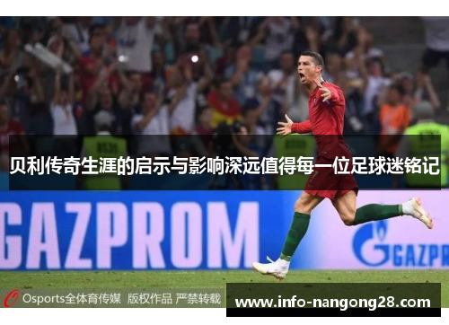 贝利传奇生涯的启示与影响深远值得每一位足球迷铭记