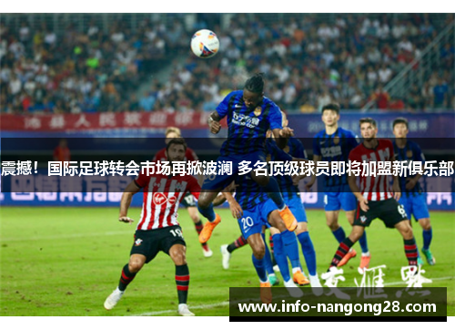 震撼！国际足球转会市场再掀波澜 多名顶级球员即将加盟新俱乐部