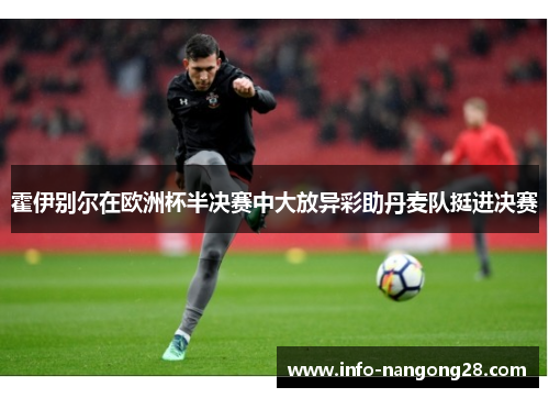 霍伊别尔在欧洲杯半决赛中大放异彩助丹麦队挺进决赛